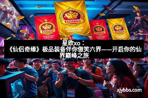 星欧xo：《仙侣奇缘》极品装备伴你傲笑六界——开启你的仙界巅峰之旅