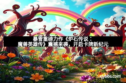 暴雪重磅力作《炉石传说：魔兽英雄传》震撼来袭，开启卡牌新纪元